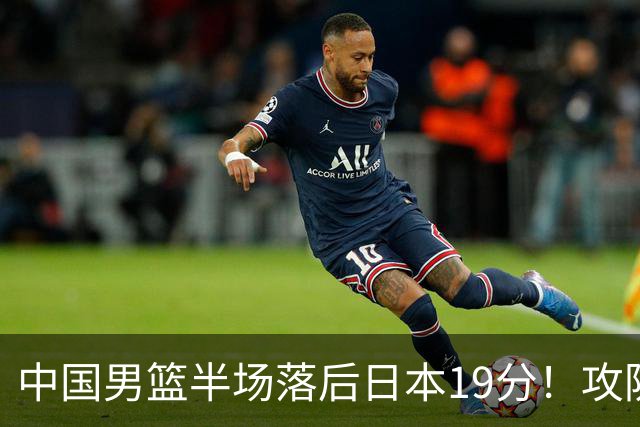 中国男篮半场落后日本19分！攻防两端被爆，郭士强毫无办法，真危险了