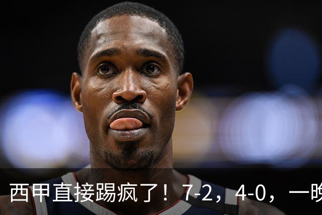 西甲直接踢疯了！7-2，4-0，一晚上两场大比分！巴萨稳坐榜首，马竞升第三
